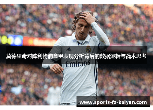莫德里奇对阵利物浦意甲表现分析背后的数据逻辑与战术思考
