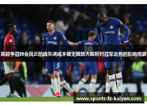 英超争冠转会风云防线失误成本被无限放大解析对冠军走势的影响观察