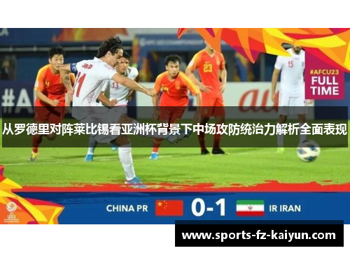 从罗德里对阵莱比锡看亚洲杯背景下中场攻防统治力解析全面表现