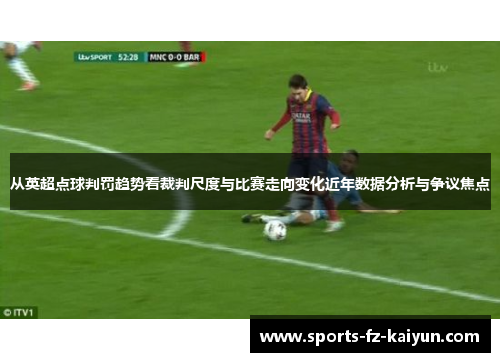 从英超点球判罚趋势看裁判尺度与比赛走向变化近年数据分析与争议焦点