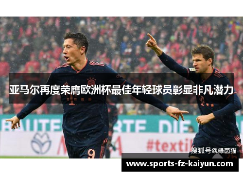 亚马尔再度荣膺欧洲杯最佳年轻球员彰显非凡潜力