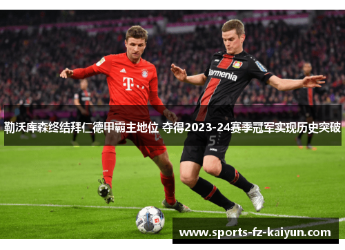 勒沃库森终结拜仁德甲霸主地位 夺得2023-24赛季冠军实现历史突破