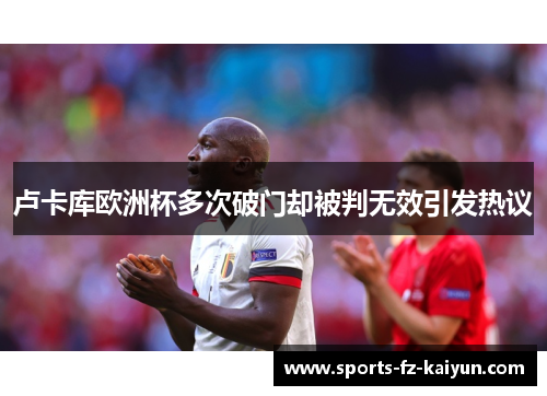 卢卡库欧洲杯多次破门却被判无效引发热议