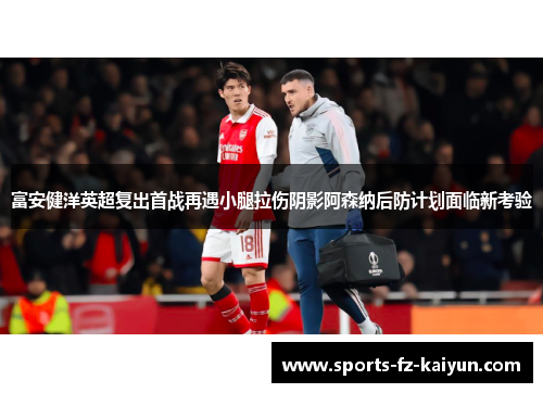 富安健洋英超复出首战再遇小腿拉伤阴影阿森纳后防计划面临新考验