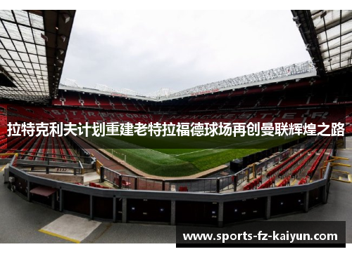 拉特克利夫计划重建老特拉福德球场再创曼联辉煌之路 拉特克利夫计划重建老特拉福德球场再创曼联辉煌之路