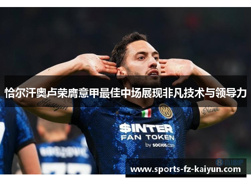 恰尔汗奥卢荣膺意甲最佳中场展现非凡技术与领导力 恰尔汗奥卢荣膺意甲最佳中场展现非凡技术与领导力