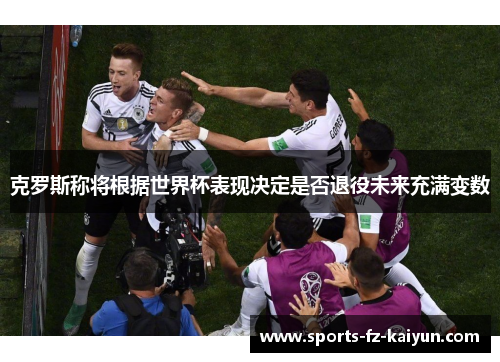 克罗斯称将根据世界杯表现决定是否退役未来充满变数