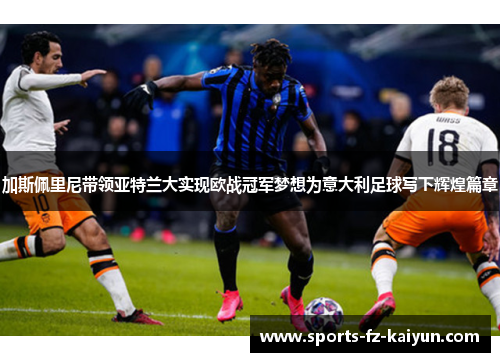 加斯佩里尼带领亚特兰大实现欧战冠军梦想为意大利足球写下辉煌篇章 加斯佩里尼带领亚特兰大实现欧战冠军梦想为意大利足球写下辉煌篇章