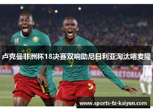 卢克曼非洲杯18决赛双响助尼日利亚淘汰喀麦隆 卢克曼非洲杯18决赛双响助尼日利亚淘汰喀麦隆