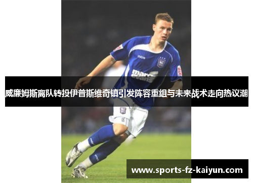威廉姆斯离队转投伊普斯维奇镇引发阵容重组与未来战术走向热议潮 威廉姆斯离队转投伊普斯维奇镇引发阵容重组与未来战术走向热议潮