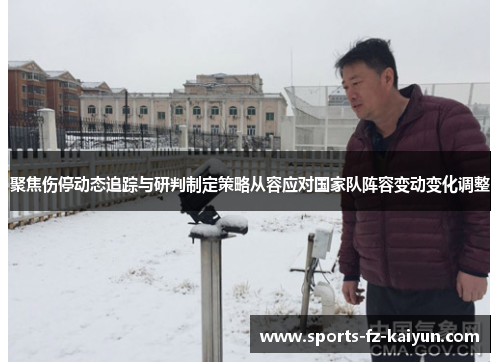 聚焦伤停动态追踪与研判制定策略从容应对国家队阵容变动变化调整