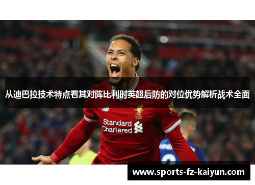 从迪巴拉技术特点看其对阵比利时英超后防的对位优势解析战术全面
