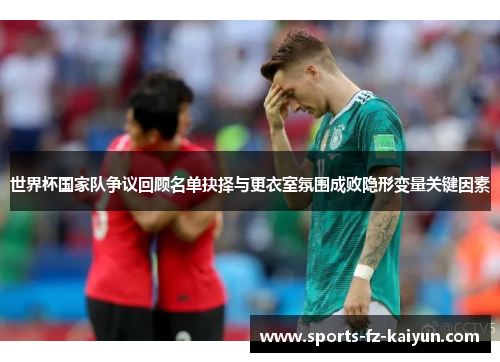 世界杯国家队争议回顾名单抉择与更衣室氛围成败隐形变量关键因素