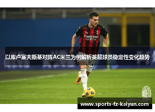 以库卢塞夫斯基对阵AC米兰为例解析英超球员稳定性变化趋势 以库卢塞夫斯基对阵AC米兰为例解析英超球员稳定性变化趋势