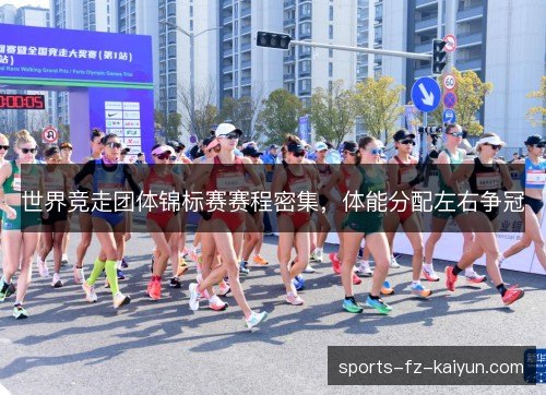 世界竞走团体锦标赛赛程密集，体能分配左右争冠