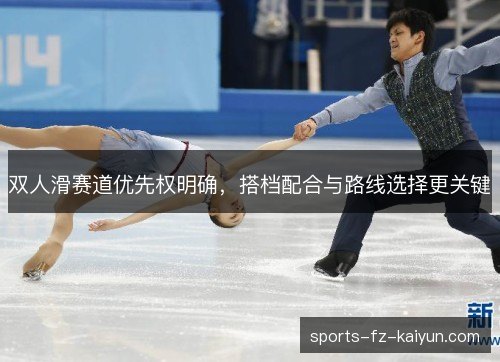 双人滑赛道优先权明确,搭档配合与路线选择更关键 双人滑赛道优先权明确,搭档配合与路线选择更关键